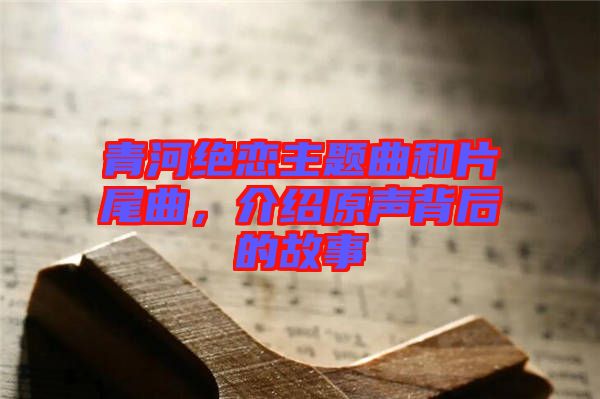青河絕戀主題曲和片尾曲，介紹原聲背后的故事