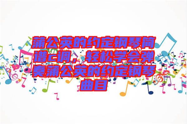 蒲公英的約定鋼琴簡譜c調，輕松學會彈奏蒲公英的約定鋼琴曲目