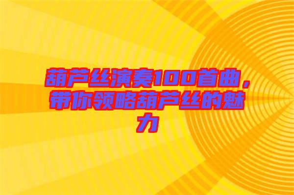 葫蘆絲演奏100首曲,帶你領略葫蘆絲的魅力