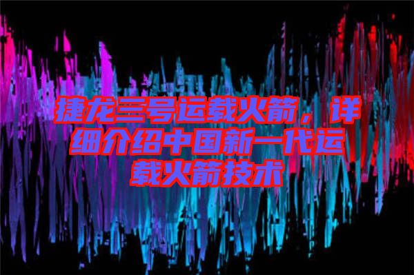 捷龍三號運載火箭,詳細介紹中國新一代運載火箭技術