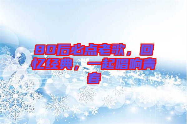 80后必點老歌,回憶經(jīng)典,一起唱響青春
