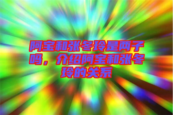 阿寶和張冬玲是兩子嗎,介紹阿寶和張冬玲的關系