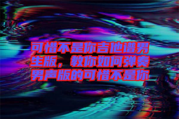 可惜不是你吉他譜男生版,教你如何彈奏男聲版的可惜不是你