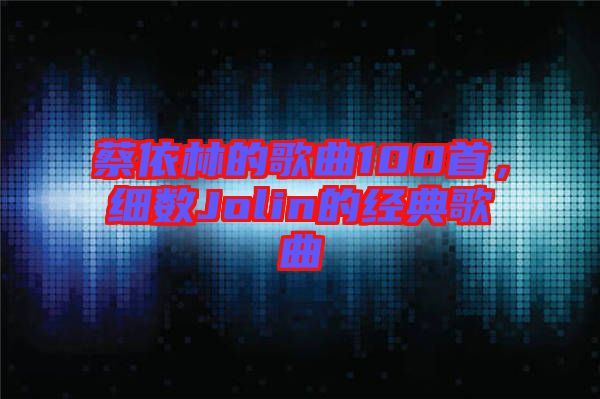蔡依林的歌曲100首,細(xì)數(shù)Jolin的經(jīng)典歌曲