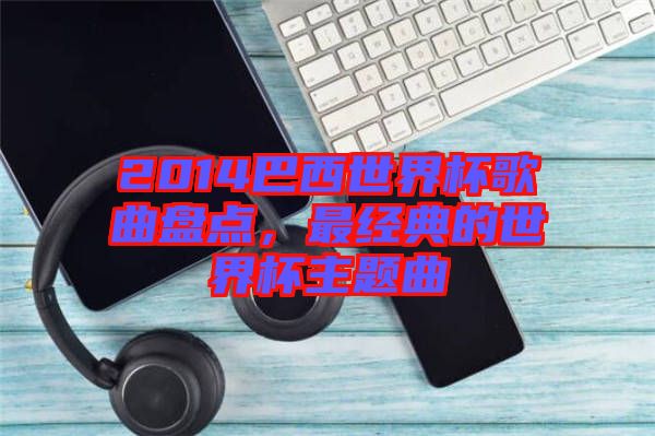 2014巴西世界杯歌曲盤點,最經典的世界杯主題曲
