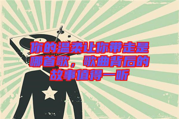 你的溫柔讓你帶走是哪首歌,歌曲背后的故事值得一聽(tīng)