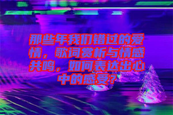 那些年我們錯過的愛情,歌詞賞析與情感共鳴,如何表達(dá)出心中的感受?