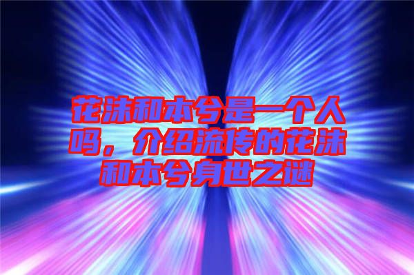 花沫和本兮是一個(gè)人嗎,介紹流傳的花沫和本兮身世之謎