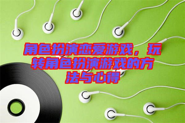 角色扮演戀愛游戲，玩轉(zhuǎn)角色扮演游戲的方法與心得