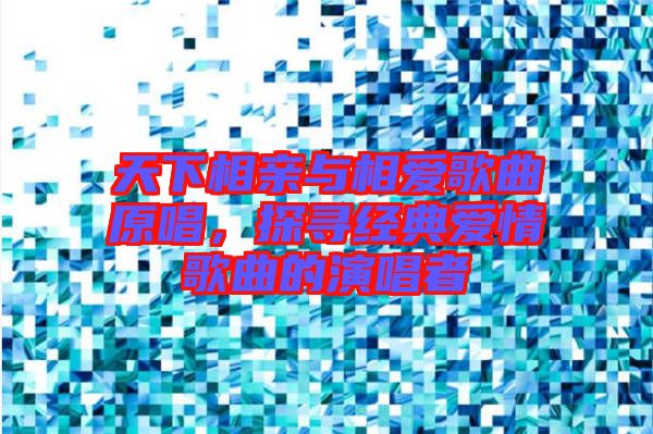 天下相親與相愛歌曲原唱,探尋經典愛情歌曲的演唱者