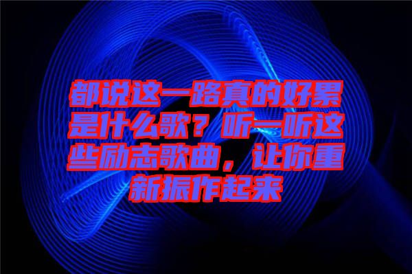 都說這一路真的好累是什么歌?聽一聽這些勵志歌曲,讓你重新振作起來