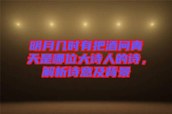 明月幾時有把酒問青天是哪位大詩人的詩,解析詩意及背景