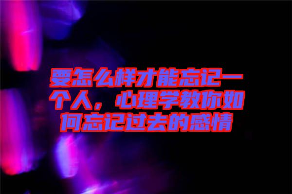 要怎么樣才能忘記一個(gè)人,心理學(xué)教你如何忘記過去的感情