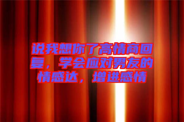 說我想你了高情商回復,學會應對男友的情感達,增進感情
