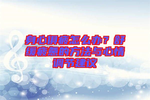 身心俱疲怎么辦?舒緩疲憊的方法與心情調(diào)節(jié)建議