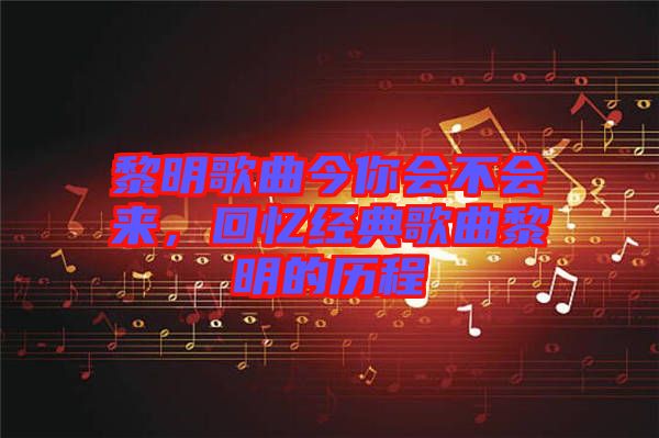 黎明歌曲今你會(huì)不會(huì)來，回憶經(jīng)典歌曲黎明的歷程
