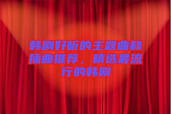 韓劇好聽的主題曲和插曲推薦,精選最流行的韓劇