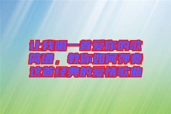 讓我唱一首愛(ài)你的歌簡(jiǎn)譜,教你如何彈奏這首經(jīng)典的愛(ài)情歌曲