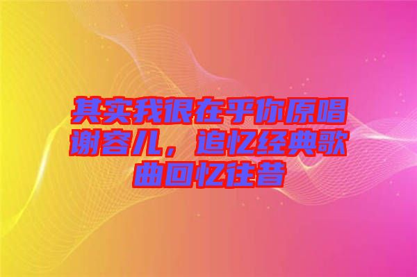 其實我很在乎你原唱謝容兒,追憶經(jīng)典歌曲回憶往昔