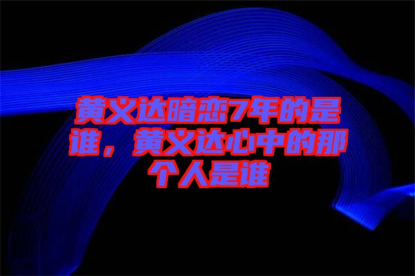 黃義達(dá)暗戀7年的是誰(shuí),黃義達(dá)心中的那個(gè)人是誰(shuí)