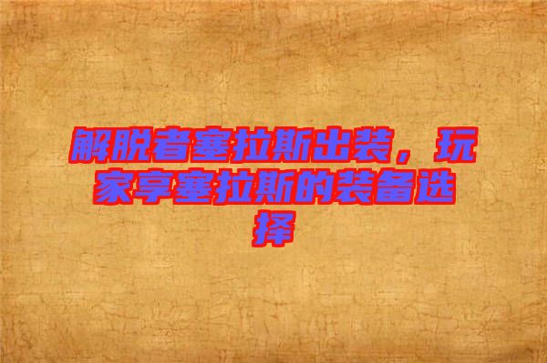 解脫者塞拉斯出裝,玩家享塞拉斯的裝備選擇