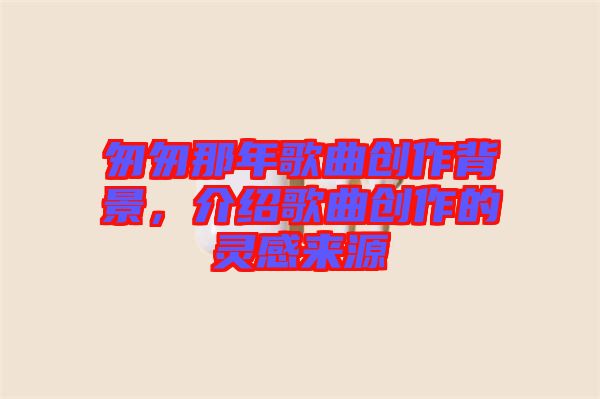 匆匆那年歌曲創作背景,介紹歌曲創作的靈感來源