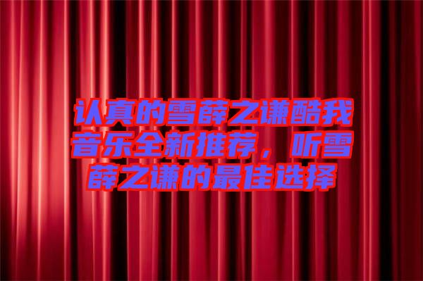 認(rèn)真的雪薛之謙酷我音樂全新推薦,聽雪薛之謙的最佳選擇