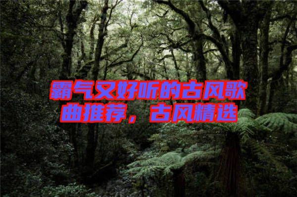 霸氣又好聽的古風歌曲推薦,古風精選