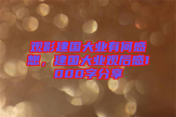 觀影建國大業(yè)有何感想,建國大業(yè)觀后感1000字分享