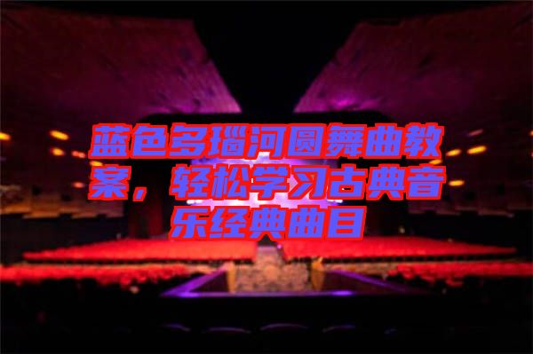 藍(lán)色多瑙河圓舞曲教案,輕松學(xué)習(xí)古典音樂(lè)經(jīng)典曲目