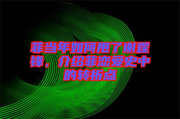 菲當(dāng)年如何甩了謝霆鋒,介紹菲戀愛史中的轉(zhuǎn)折點(diǎn)