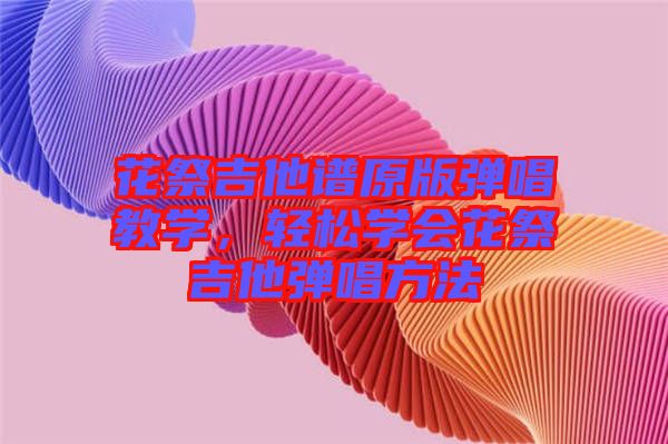 花祭吉他譜原版彈唱教學,輕松學會花祭吉他彈唱方法