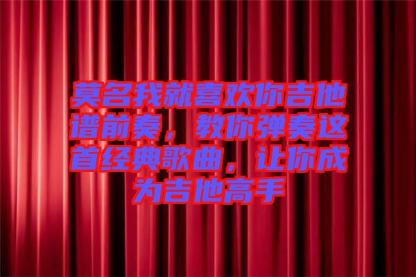 莫名我就喜歡你吉他譜前奏,教你彈奏這首經(jīng)典歌曲,讓你成為吉他高手