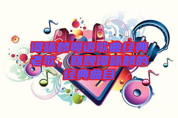譚詠麟粵語歌曲經典老歌,回顧譚詠麟的經典曲目