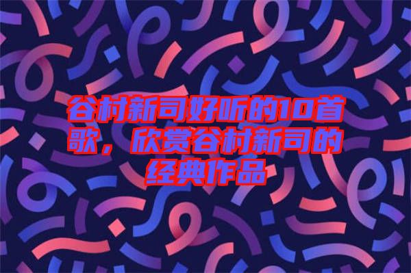 谷村新司好聽的10首歌,欣賞谷村新司的經(jīng)典作品