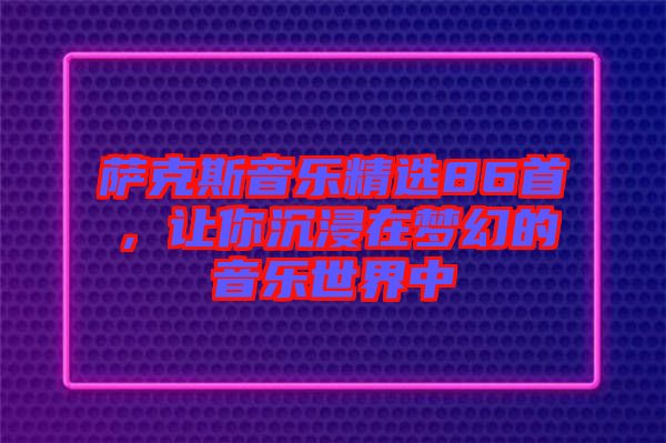 薩克斯音樂精選86首,讓你沉浸在夢幻的音樂世界中