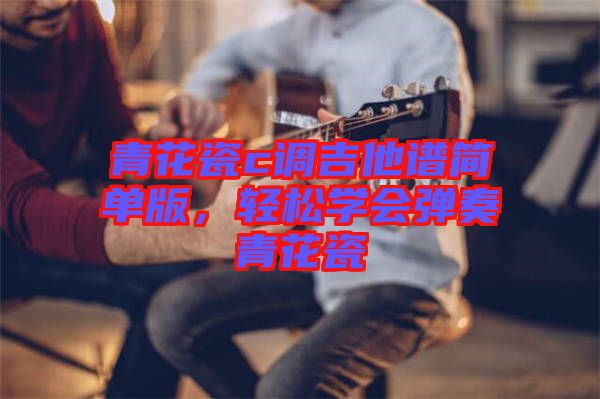 青花瓷c調吉他譜簡單版,輕松學會彈奏青花瓷
