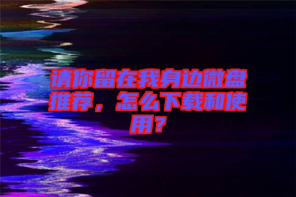 請你留在我身邊微盤推薦,怎么下載和使用?