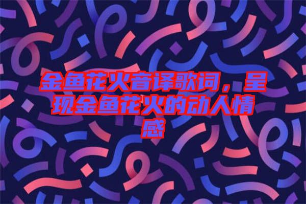 金魚花火音譯歌詞,呈現(xiàn)金魚花火的動人情感