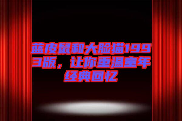 藍皮鼠和大臉貓1993版,讓你重溫童年經(jīng)典回憶