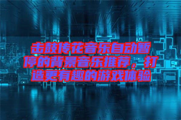 擊鼓傳花音樂自動暫停的背景音樂推薦,打造更有趣的游戲體驗