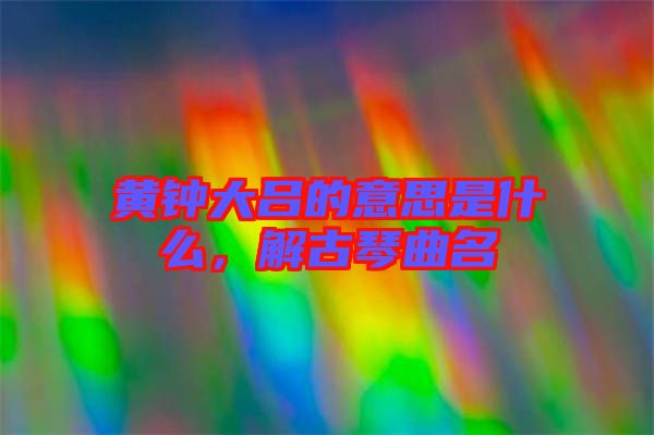 黃鐘大呂的意思是什么,解古琴曲名
