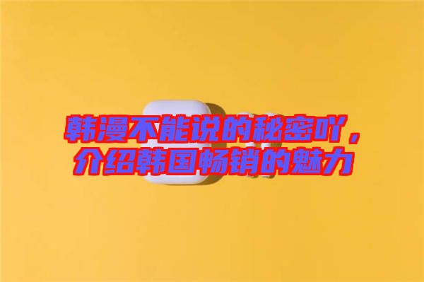 韓漫不能說的秘密吖，介紹韓國暢銷的魅力