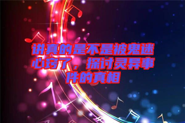 講真的是不是被鬼迷心竅了,探討靈異事件的真相
