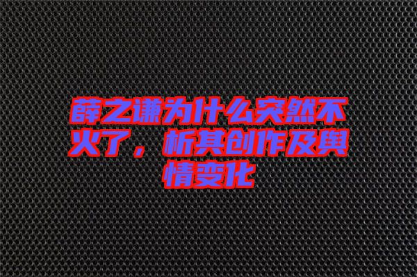 薛之謙為什么突然不火了,析其創作及輿情變化