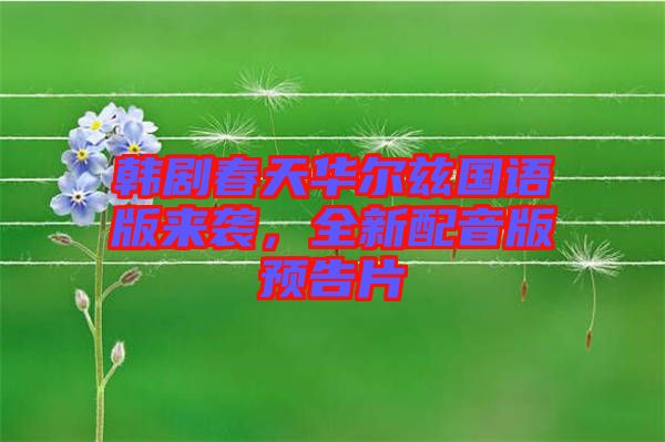 韓劇春天華爾茲國(guó)語(yǔ)版來(lái)襲,全新配音版預(yù)告片