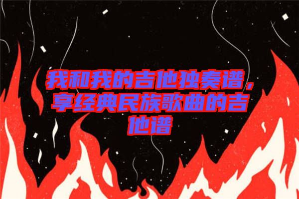 我和我的吉他獨奏譜,享經典民族歌曲的吉他譜