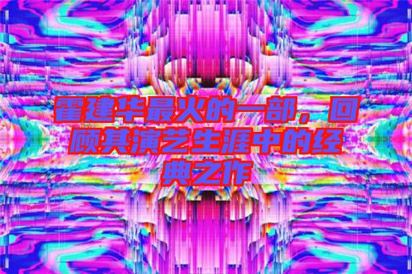 霍建華最火的一部,回顧其演藝生涯中的經(jīng)典之作
