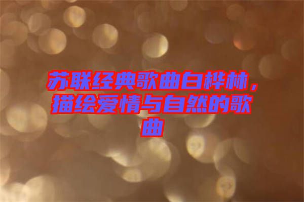 蘇聯經典歌曲白樺林,描繪愛情與自然的歌曲