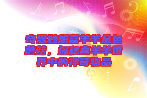 奇思妙想喜羊羊金色蘑菇，探秘喜羊羊世界中的神奇物品